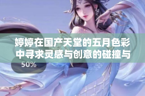 婷婷在国产天堂的五月色彩中寻求灵感与创意的碰撞与交融