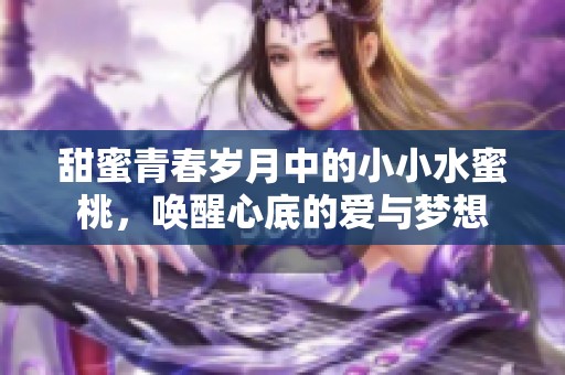 甜蜜青春岁月中的小小水蜜桃，唤醒心底的爱与梦想