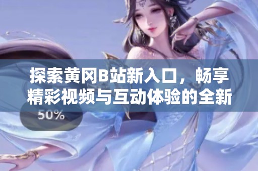 探索黄冈B站新入口，畅享精彩视频与互动体验的全新之旅