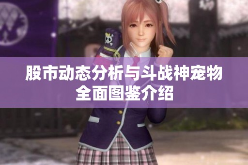 股市动态分析与斗战神宠物全面图鉴介绍