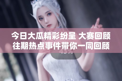 今日大瓜精彩纷呈 大赛回顾往期热点事件带你一同回顾精彩瞬间