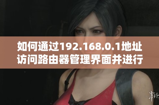 如何通过192.168.0.1地址访问路由器管理界面并进行设置和调整