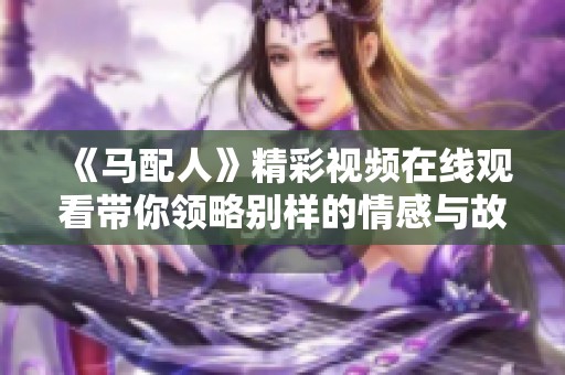 《马配人》精彩视频在线观看带你领略别样的情感与故事
