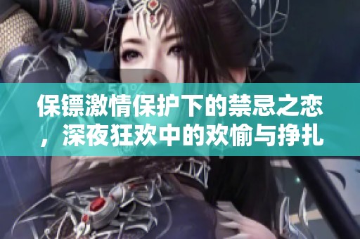 保镖激情保护下的禁忌之恋，深夜狂欢中的欢愉与挣扎交织