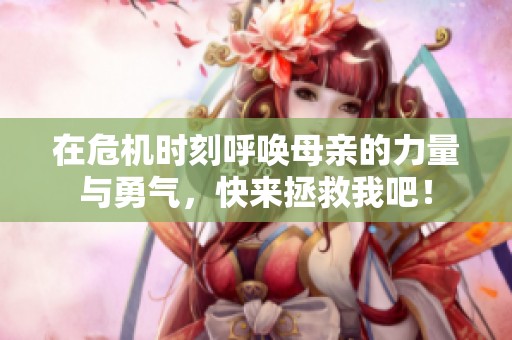 在危机时刻呼唤母亲的力量与勇气，快来拯救我吧！