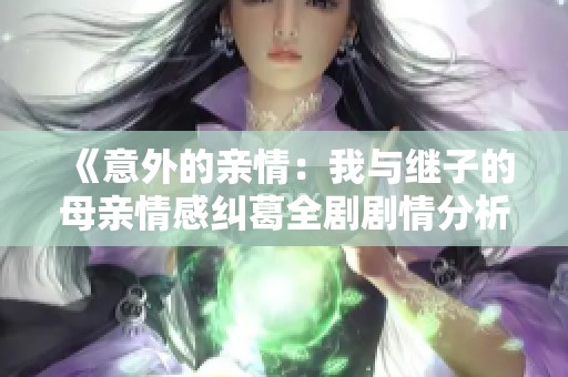《意外的亲情：我与继子的母亲情感纠葛全剧剧情分析》