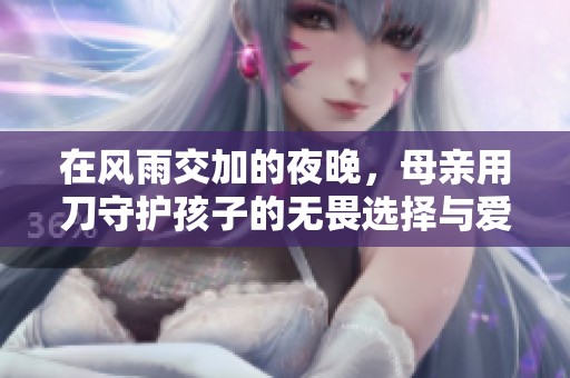 在风雨交加的夜晚，母亲用刀守护孩子的无畏选择与爱的温暖