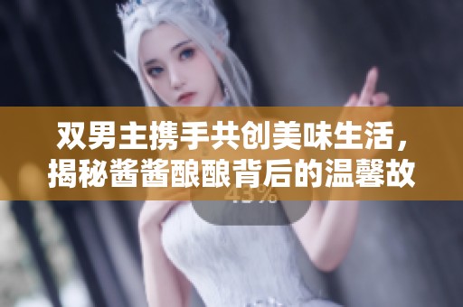 双男主携手共创美味生活，揭秘酱酱酿酿背后的温馨故事