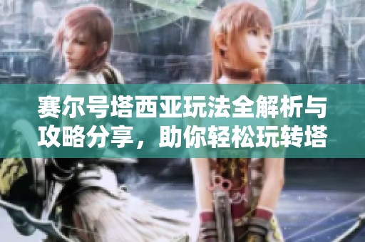 赛尔号塔西亚玩法全解析与攻略分享，助你轻松玩转塔西亚世界！