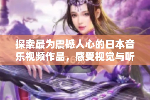 探索最为震撼人心的日本音乐视频作品，感受视觉与听觉的完美结合