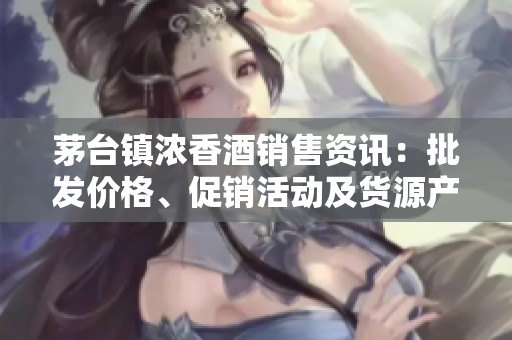 茅台镇浓香酒销售资讯：批发价格、促销活动及货源产地解析
