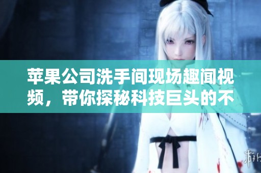 苹果公司洗手间现场趣闻视频，带你探秘科技巨头的不为人知一面