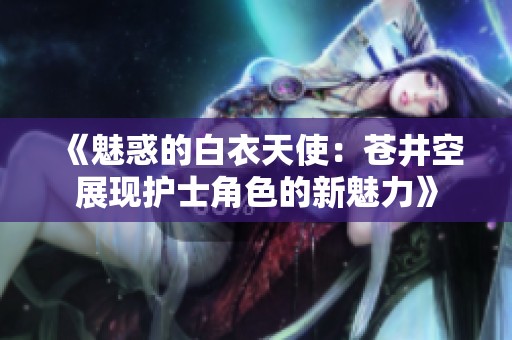 《魅惑的白衣天使：苍井空展现护士角色的新魅力》