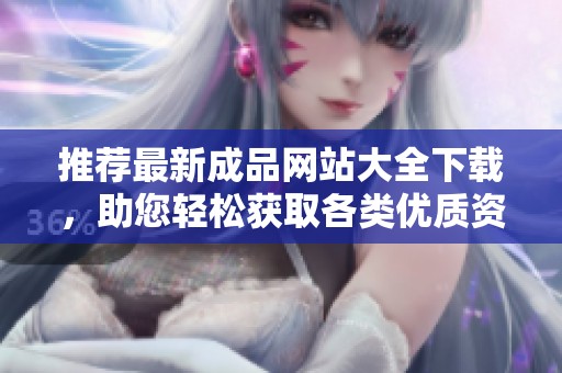 推荐最新成品网站大全下载，助您轻松获取各类优质资源与服务