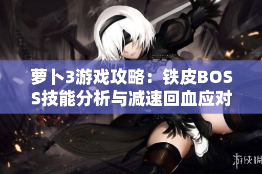 萝卜3游戏攻略：铁皮BOSS技能分析与减速回血应对策略分享