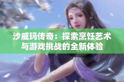 沙威玛传奇：探索烹饪艺术与游戏挑战的全新体验