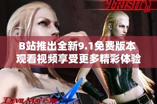 B站推出全新9.1免费版本 观看视频享受更多精彩体验