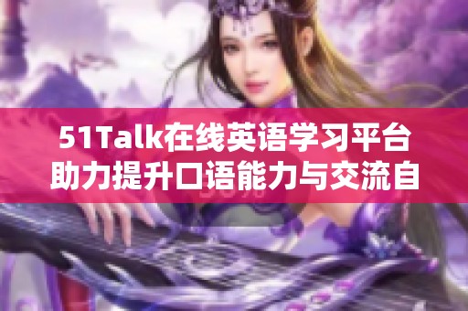 51Talk在线英语学习平台助力提升口语能力与交流自信