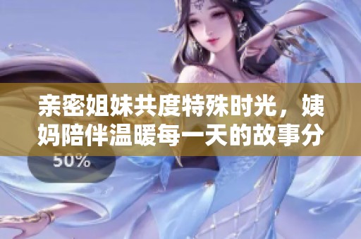 亲密姐妹共度特殊时光，姨妈陪伴温暖每一天的故事分享