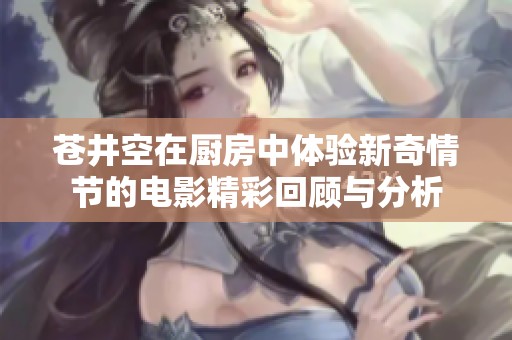 苍井空在厨房中体验新奇情节的电影精彩回顾与分析