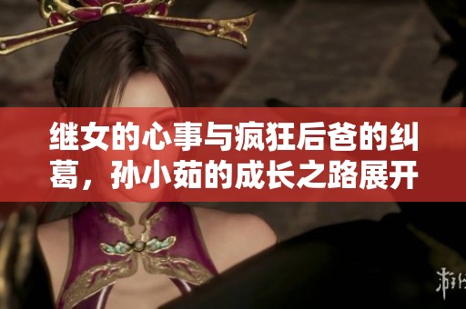 继女的心事与疯狂后爸的纠葛，孙小茹的成长之路展开揭秘