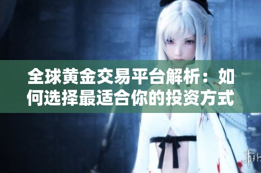 全球黄金交易平台解析：如何选择最适合你的投资方式和策略