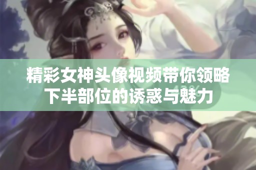 精彩女神头像视频带你领略下半部位的诱惑与魅力