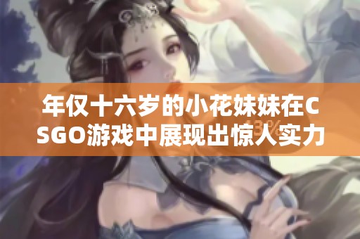 年仅十六岁的小花妹妹在CSGO游戏中展现出惊人实力，令人刮目相看！
