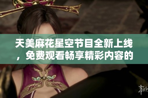 天美麻花星空节目全新上线，免费观看畅享精彩内容的好机会
