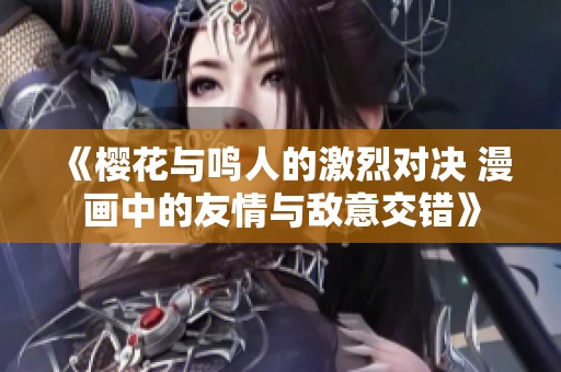 《樱花与鸣人的激烈对决 漫画中的友情与敌意交错》