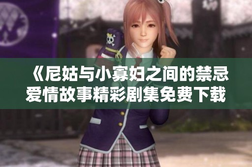 《尼姑与小寡妇之间的禁忌爱情故事精彩剧集免费下载》
