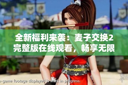 全新福利来袭：麦子交换2完整版在线观看，畅享无限精彩内容！