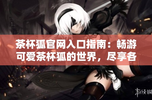 茶杯狐官网入口指南：畅游可爱茶杯狐的世界，尽享各类精彩内容