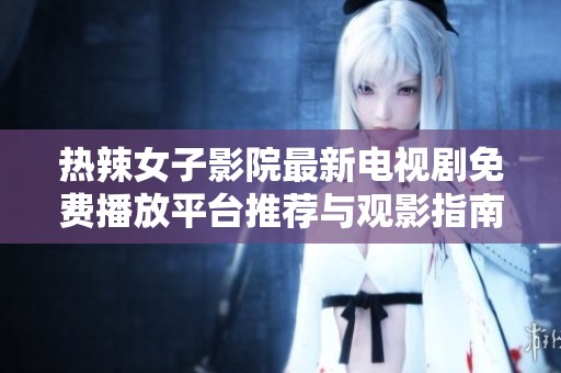 热辣女子影院最新电视剧免费播放平台推荐与观影指南