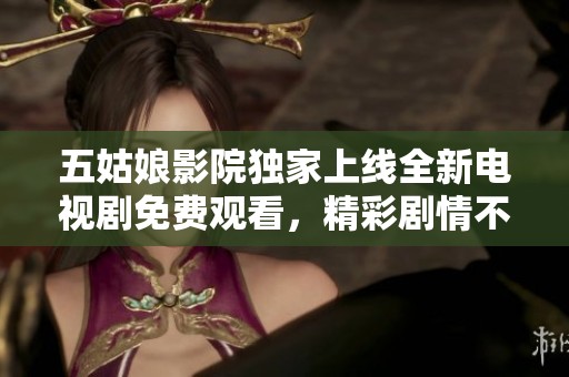 五姑娘影院独家上线全新电视剧免费观看，精彩剧情不容错过