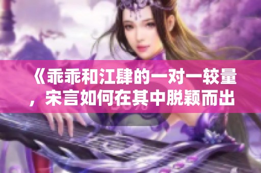 《乖乖和江肆的一对一较量，宋言如何在其中脱颖而出》
