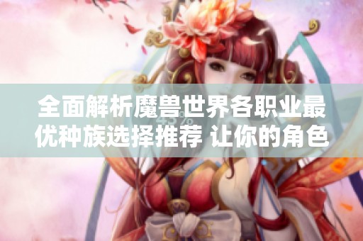 全面解析魔兽世界各职业最优种族选择推荐 让你的角色更强大