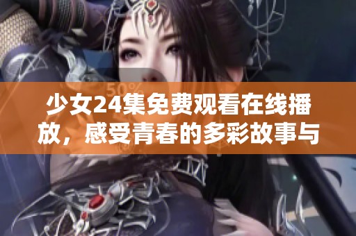 少女24集免费观看在线播放，感受青春的多彩故事与精彩瞬间