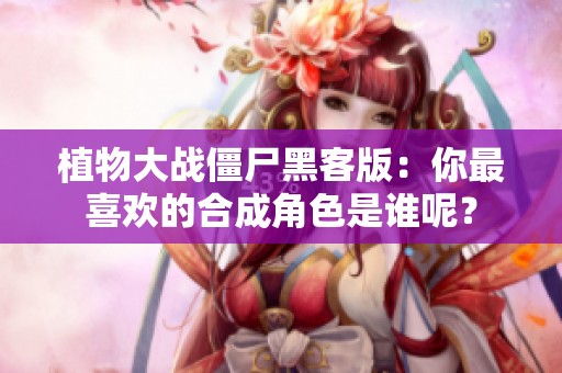 植物大战僵尸黑客版：你最喜欢的合成角色是谁呢？