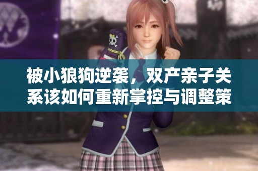 被小狼狗逆袭，双产亲子关系该如何重新掌控与调整策略