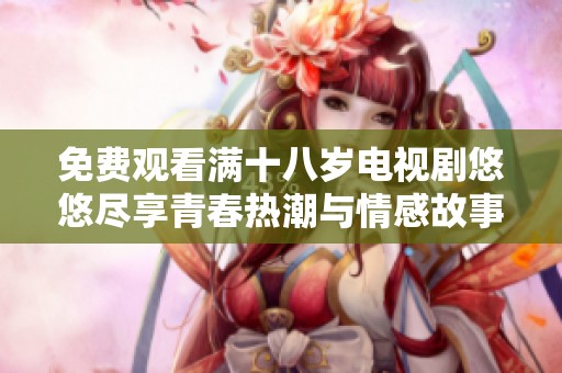 免费观看满十八岁电视剧悠悠尽享青春热潮与情感故事