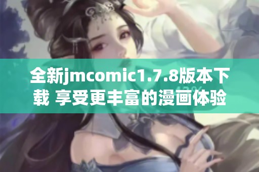 全新jmcomic1.7.8版本下载 享受更丰富的漫画体验与精彩内容