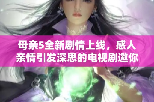 母亲5全新剧情上线，感人亲情引发深思的电视剧邀你观看