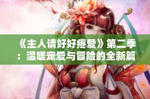 《主人请好好疼爱》第二季：温暖宠爱与冒险的全新篇章即将启航