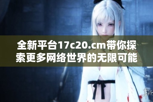 全新平台17c20.cm带你探索更多网络世界的无限可能与精彩体验
