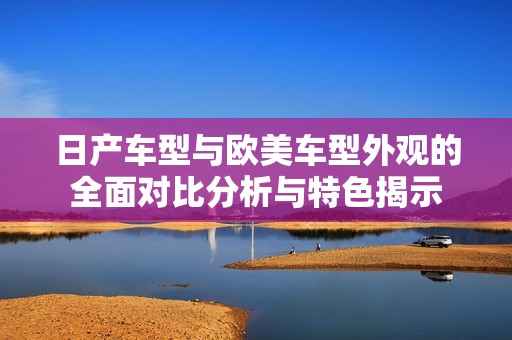 日产车型与欧美车型外观的全面对比分析与特色揭示