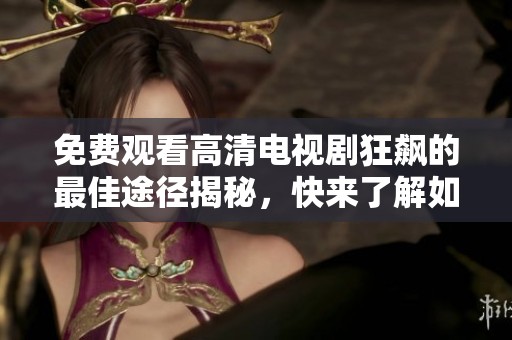 免费观看高清电视剧狂飙的最佳途径揭秘，快来了解如何畅享精彩剧情！