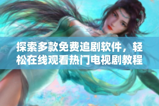 探索多款免费追剧软件，轻松在线观看热门电视剧教程