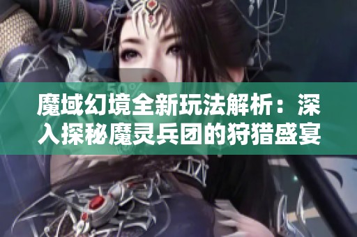 魔域幻境全新玩法解析：深入探秘魔灵兵团的狩猎盛宴与策略竞技策略