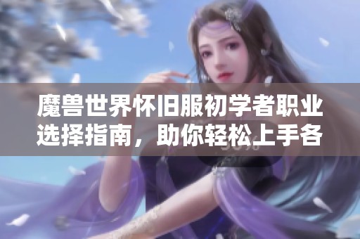魔兽世界怀旧服初学者职业选择指南，助你轻松上手各职业魅力